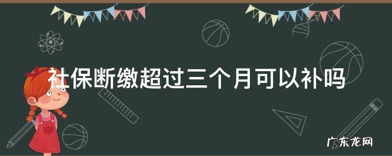 社保断缴超过三个月可以补吗 上海社保断缴超过三个月可以补吗