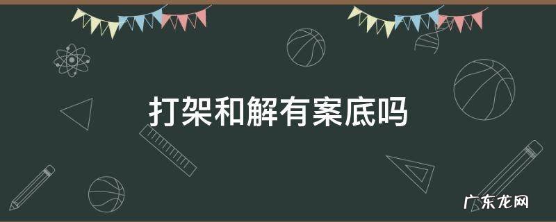 打架和解有案底吗 打架和解有没有案底