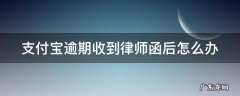 支付宝逾期收到律师函以后不管他会怎样 支付宝逾期收到律师函后怎么办