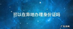 儿童可以在异地办理身份证吗 可以在异地办理身份证吗