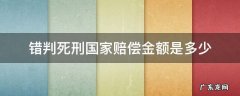 错判死刑国家赔偿金额是多少 被误判死刑国家赔偿