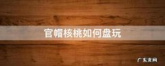 官帽核桃如何盘玩 官帽核桃盘玩效果图片欣赏