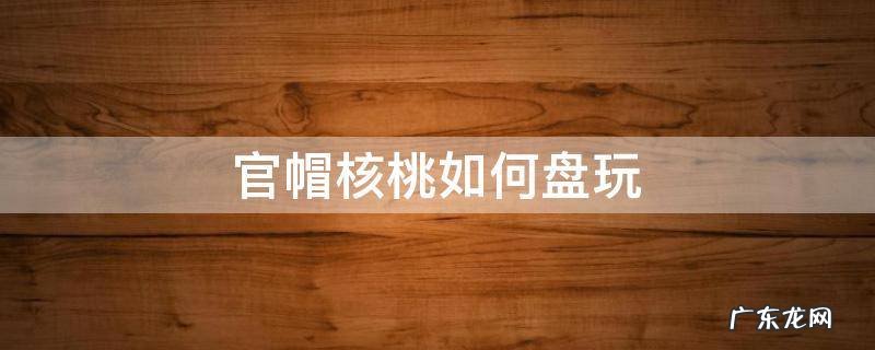 官帽核桃如何盘玩 官帽核桃盘玩效果图片欣赏
