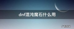 dnf混沌魔石什么用 混沌魔石还有用吗