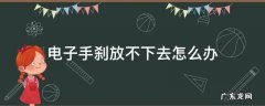 电子手刹放不下去怎么办 汽车电子手刹放不下去怎么办