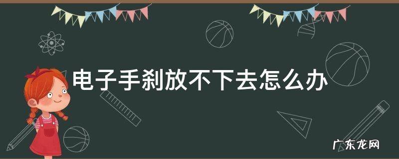 电子手刹放不下去怎么办 汽车电子手刹放不下去怎么办