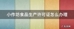 小作坊食品生产许可证怎么办理 天津小作坊食品生产许可证怎么办理