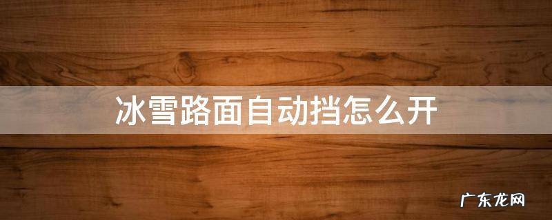 自动档车冰雪路操作 冰雪路面自动挡怎么开