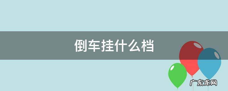 倒车挂什么档自动挡 倒车挂什么档