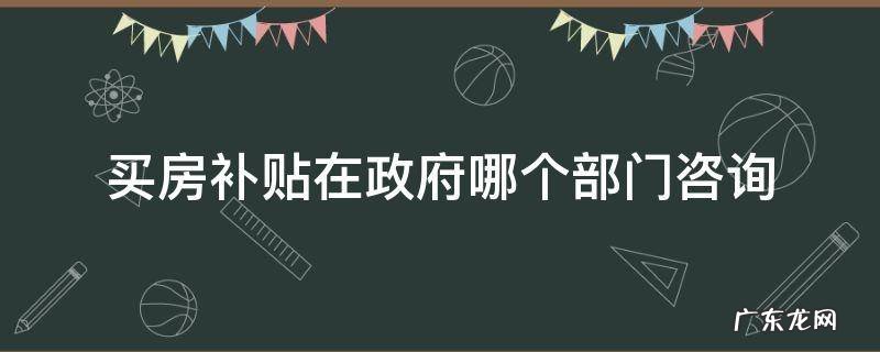 买房补贴在政府哪个部门咨询 购房补贴咨询哪个部门