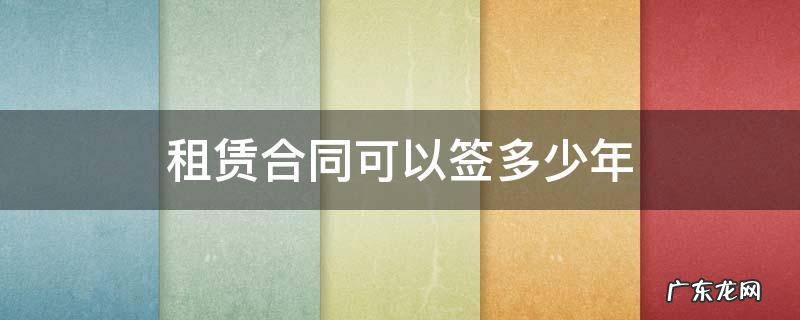 租赁房屋合同一般可以签多少年 租赁合同可以签多少年