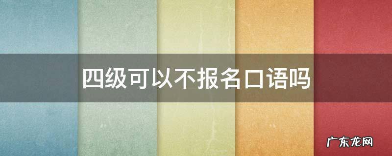 四级可以不报名口语吗 四级报名可以不报口语吗