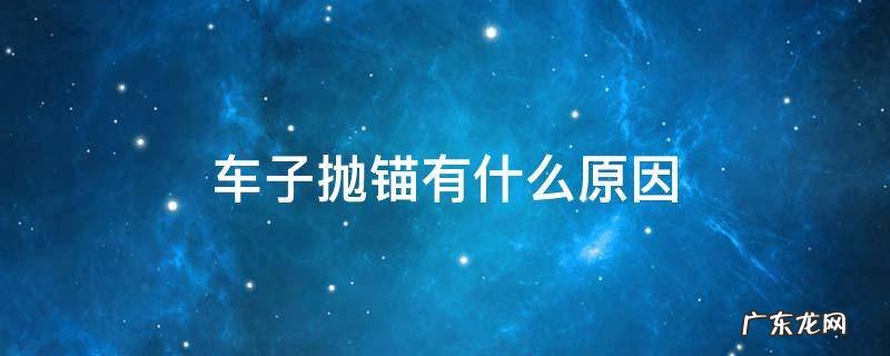 汽车抛锚的常见原因 车子抛锚有什么原因