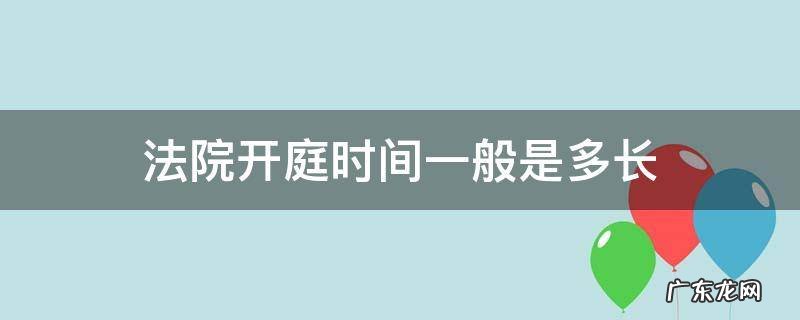 法院开庭时间一般是多久 法院开庭时间一般是多长