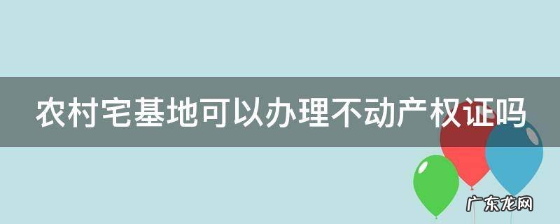 农村自建房没有房产证拆迁有赔吗 农村宅基地可以办理不动产权证吗