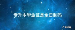 专升本毕业证是全日制吗? 专升本毕业证是全日制吗