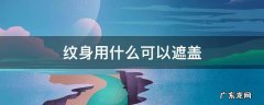 纹身用什么可以遮盖 纹身用什么可以遮盖挡