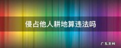 侵占他人耕地算违法吗 非法侵占耕地属于啥行为