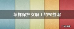 女职工如何保护自己的合法权益 怎样保护女职工的权益呢
