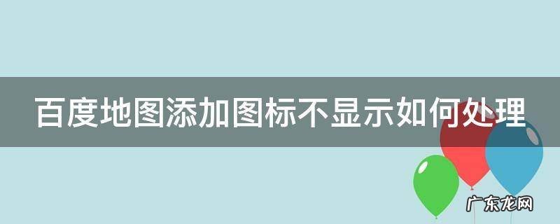 百度地图怎么不显示图标 百度地图添加图标不显示如何处理
