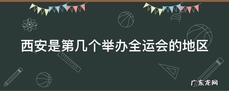 西安是第几个举办全运会的地区 西安是第几个举办全运会的地区呢