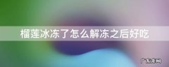 榴莲冰冻了怎么解冻之后好吃 冰冻过后的榴莲怎么吃