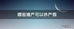 哪些难产可以休产假 难产休假多长时间产假