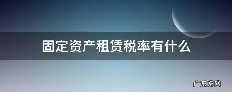 固定资产租赁税率有什么 固定资产租赁增值税税率是多少