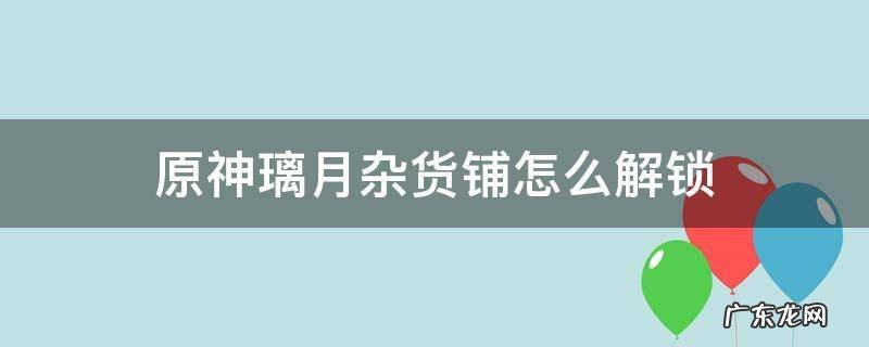 原神璃月杂货铺怎么解锁 原神璃月没有杂货铺