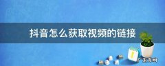 抖音怎么获取视频的链接 抖音如何获取视频链接