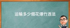 运输烟花爆竹的处多少罚款 运输多少烟花爆竹违法