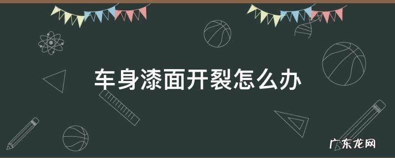 汽车漆面裂开了怎么办 车身漆面开裂怎么办
