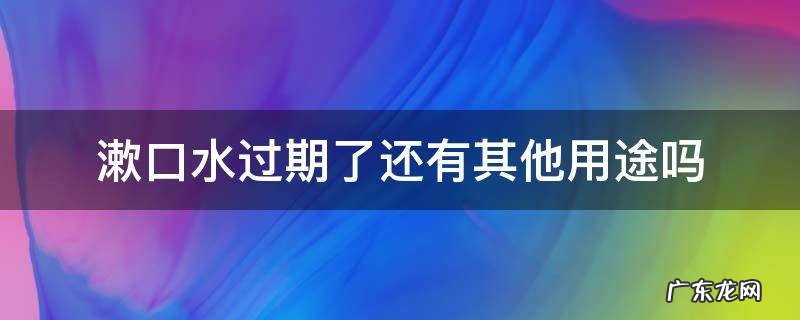 漱口水过期了还有其他用途吗 漱口水过期了还有其他用途吗可以擦地吗