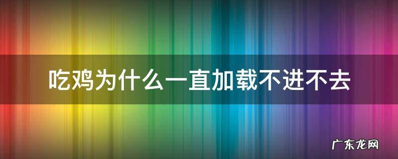 为什么我吃鸡一直加载不进去 吃鸡为什么一直加载不进不去