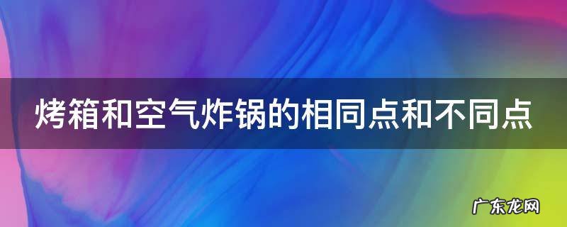 烤箱和空气炸锅的相同点和不同点 烤箱和空气炸锅的相同点和不同点