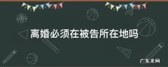 离婚案可以在原告所在地吗 离婚必须在被告所在地吗