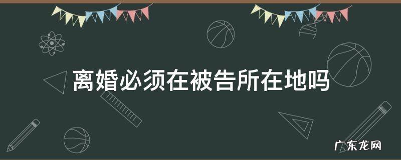 离婚案可以在原告所在地吗 离婚必须在被告所在地吗
