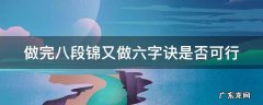 做完八段锦又做六字诀是否可行 练完八段锦再练六字诀可以吗