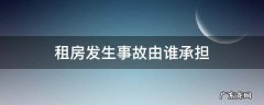 租房发生事故由谁承担 租房发生人身事故谁的责任