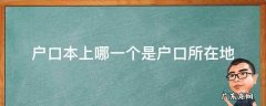 户口本上哪一个是户口所在地 户口本上的户籍是户口所在地吗