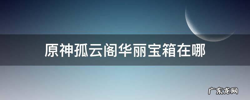 原神孤云阁华丽宝箱在哪 原神孤云阁华丽宝箱位置