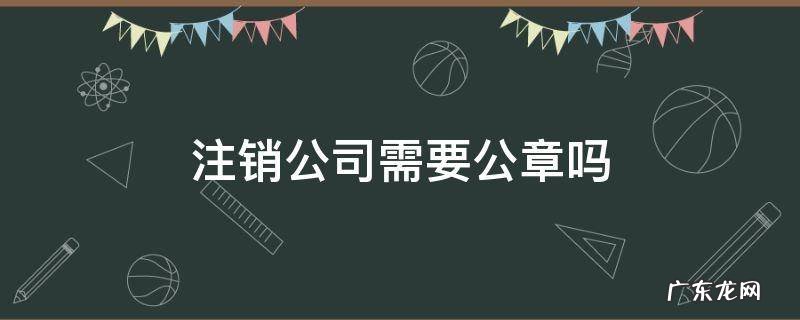 公司注销公章需要注销吗 注销公司需要公章吗