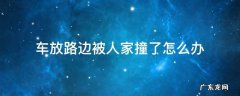 车放路边被人家撞了怎么办 车停在路边人家自己撞上咋办