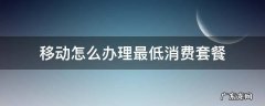 移动怎么办理最低消费套餐 移动办理最低消费套餐哪里办理