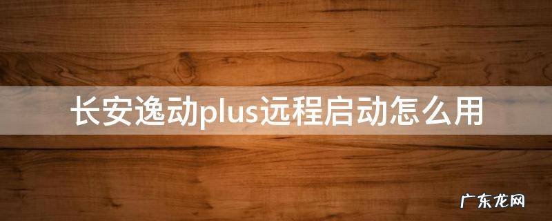 长安逸动plus远程启动教程 长安逸动plus远程启动怎么用