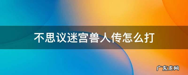 不思议迷宫兽人传怎么打 不思议迷宫人族基地怎么打