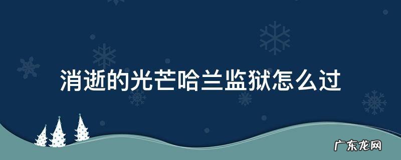 消逝的光芒哈兰监狱怎么进去 消逝的光芒哈兰监狱怎么过