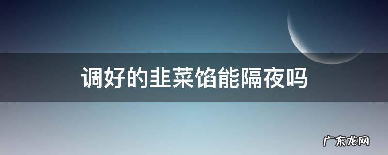 调好的韭菜馅能隔夜吗 调好的韭菜馅隔夜是否能吃