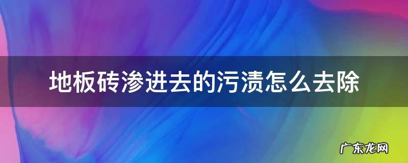 地板砖上渗进去的污渍怎么去除 地板砖渗进去的污渍怎么去除