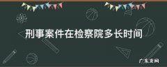 刑事案件在检察院多长时间交到法院 刑事案件在检察院多长时间